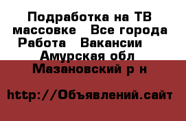 Подработка на ТВ-массовке - Все города Работа » Вакансии   . Амурская обл.,Мазановский р-н